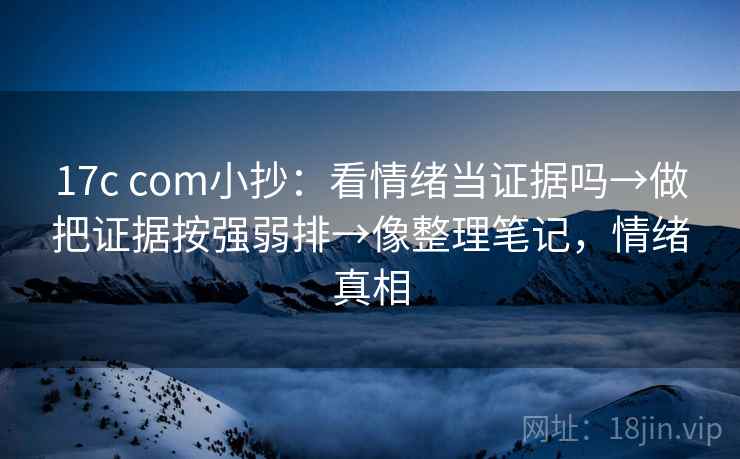17c com小抄：看情绪当证据吗→做把证据按强弱排→像整理笔记，情绪真相