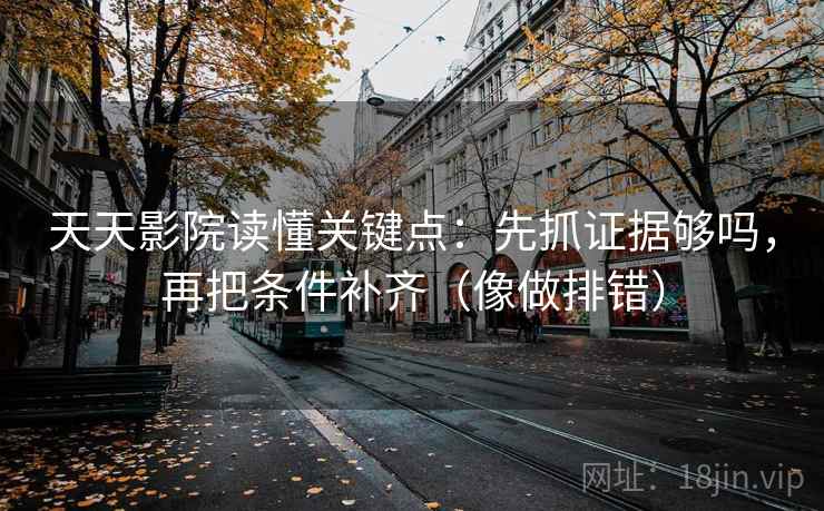 天天影院读懂关键点：先抓证据够吗，再把条件补齐（像做排错）