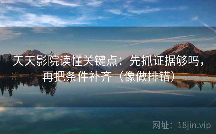 天天影院读懂关键点：先抓证据够吗，再把条件补齐（像做排错）