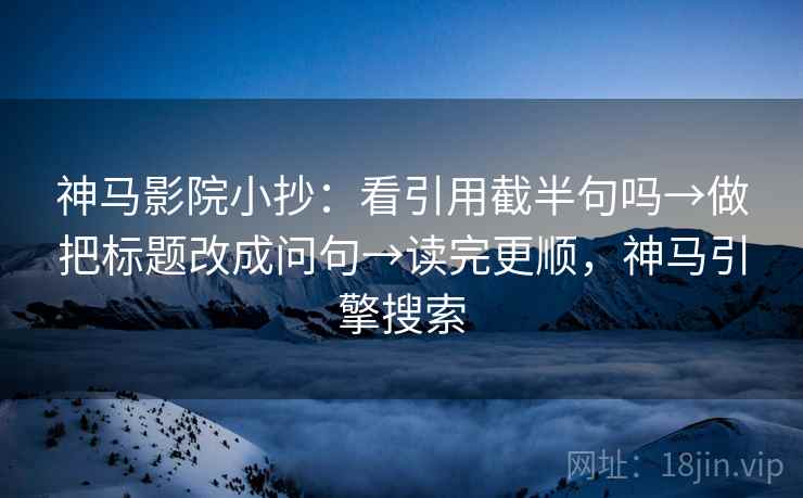神马影院小抄：看引用截半句吗→做把标题改成问句→读完更顺，神马引擎搜索