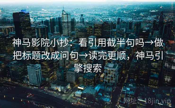 神马影院小抄：看引用截半句吗→做把标题改成问句→读完更顺，神马引擎搜索