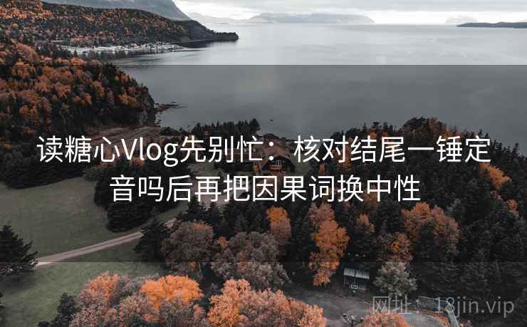 读糖心Vlog先别忙：核对结尾一锤定音吗后再把因果词换中性