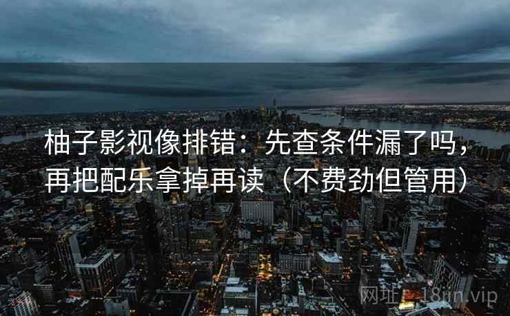 柚子影视像排错：先查条件漏了吗，再把配乐拿掉再读（不费劲但管用）