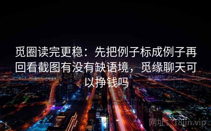 觅圈读完更稳：先把例子标成例子再回看截图有没有缺语境，觅缘聊天可以挣钱吗