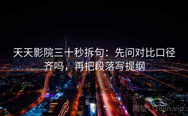 天天影院三十秒拆句：先问对比口径齐吗，再把段落写提纲