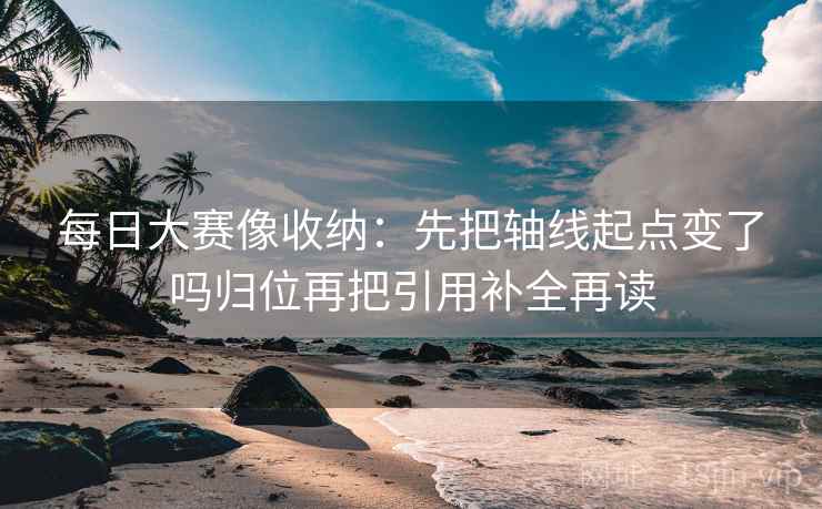 每日大赛像收纳：先把轴线起点变了吗归位再把引用补全再读