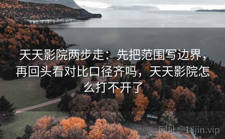 天天影院两步走：先把范围写边界，再回头看对比口径齐吗，天天影院怎么打不开了