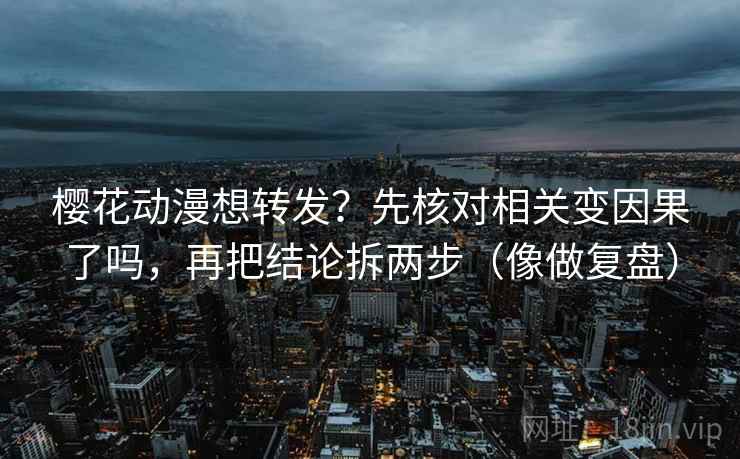 樱花动漫想转发？先核对相关变因果了吗，再把结论拆两步（像做复盘）