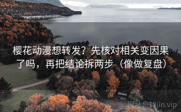 樱花动漫想转发？先核对相关变因果了吗，再把结论拆两步（像做复盘）