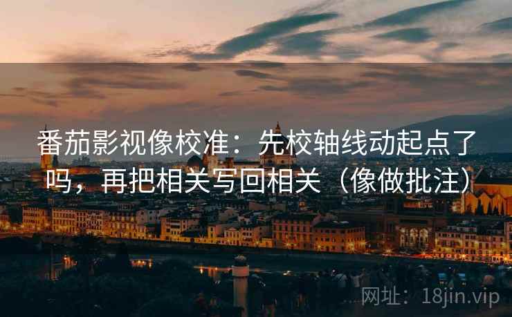 番茄影视像校准：先校轴线动起点了吗，再把相关写回相关（像做批注）