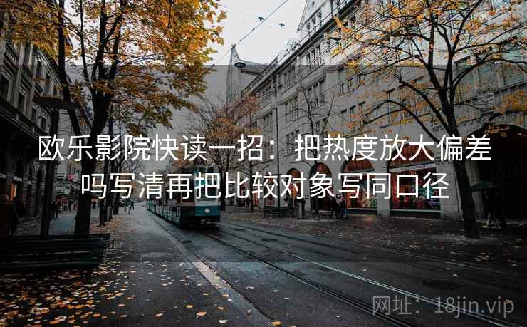 欧乐影院快读一招：把热度放大偏差吗写清再把比较对象写同口径