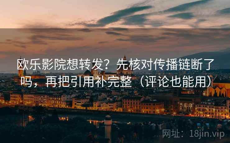欧乐影院想转发？先核对传播链断了吗，再把引用补完整（评论也能用）