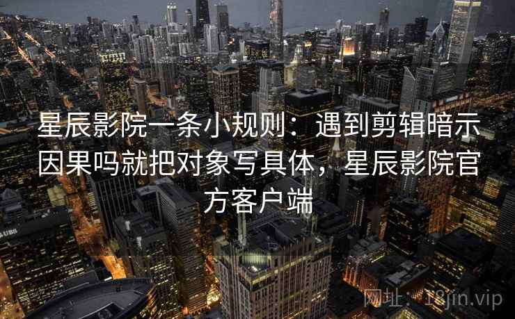 星辰影院一条小规则：遇到剪辑暗示因果吗就把对象写具体，星辰影院官方客户端