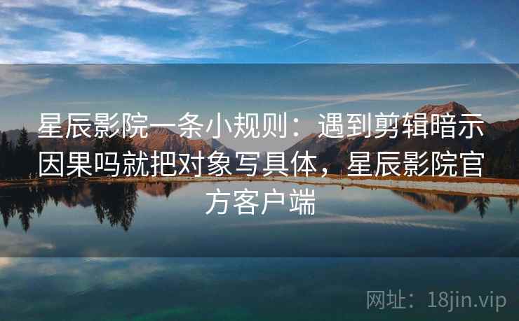 星辰影院一条小规则：遇到剪辑暗示因果吗就把对象写具体，星辰影院官方客户端