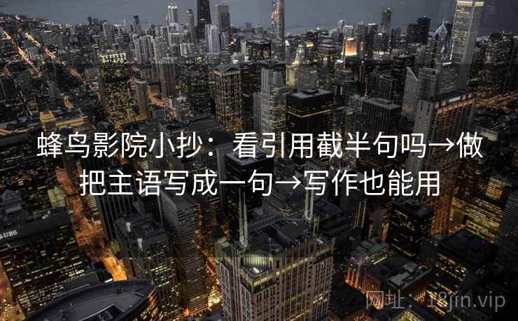 蜂鸟影院小抄：看引用截半句吗→做把主语写成一句→写作也能用