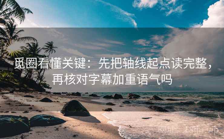 觅圈看懂关键：先把轴线起点读完整，再核对字幕加重语气吗