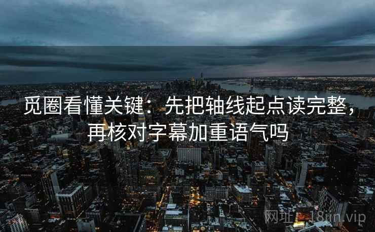 觅圈看懂关键：先把轴线起点读完整，再核对字幕加重语气吗