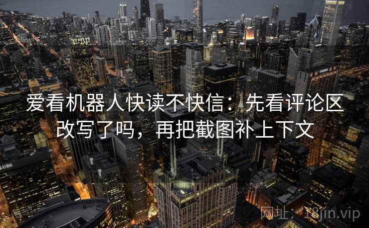 爱看机器人快读不快信：先看评论区改写了吗，再把截图补上下文