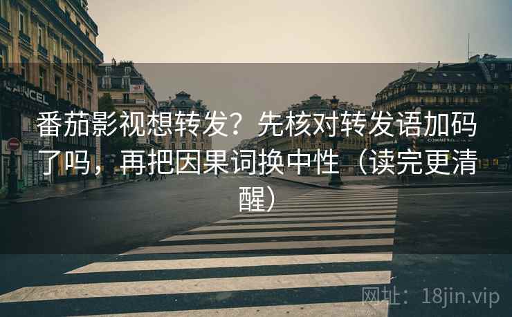 番茄影视想转发？先核对转发语加码了吗，再把因果词换中性（读完更清醒）