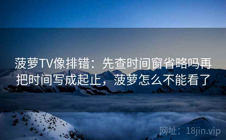 菠萝TV像排错：先查时间窗省略吗再把时间写成起止，菠萝怎么不能看了
