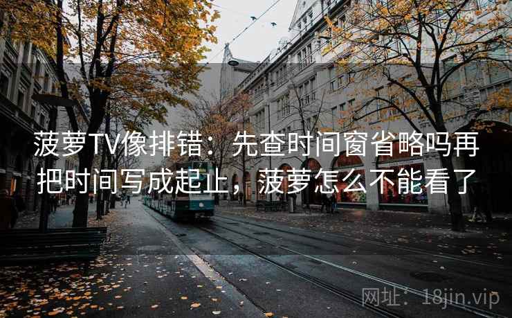 菠萝TV像排错：先查时间窗省略吗再把时间写成起止，菠萝怎么不能看了