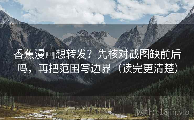 香蕉漫画想转发？先核对截图缺前后吗，再把范围写边界（读完更清楚）