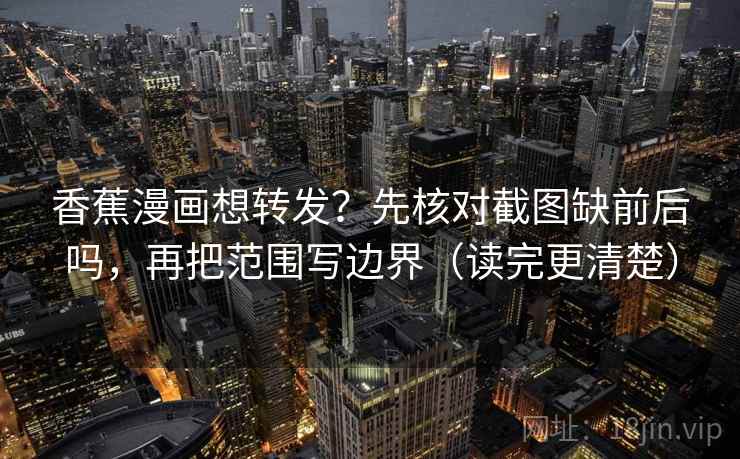 香蕉漫画想转发？先核对截图缺前后吗，再把范围写边界（读完更清楚）