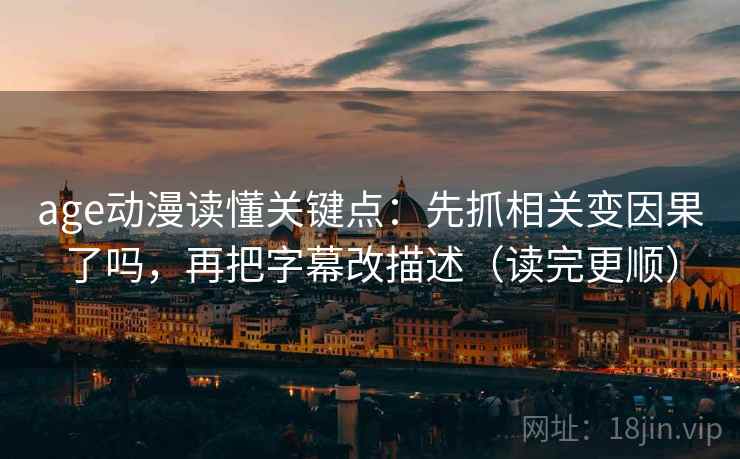 age动漫读懂关键点：先抓相关变因果了吗，再把字幕改描述（读完更顺）