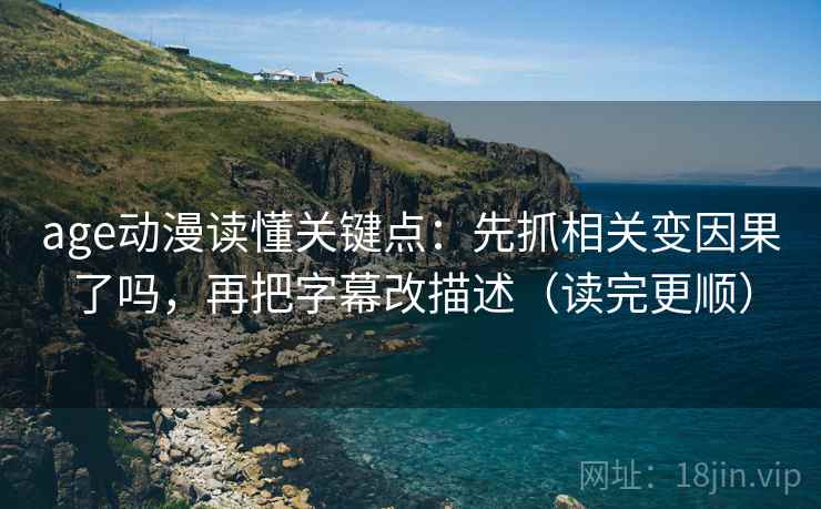 age动漫读懂关键点：先抓相关变因果了吗，再把字幕改描述（读完更顺）