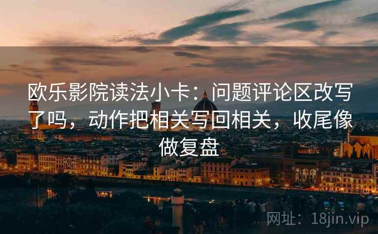 欧乐影院读法小卡：问题评论区改写了吗，动作把相关写回相关，收尾像做复盘