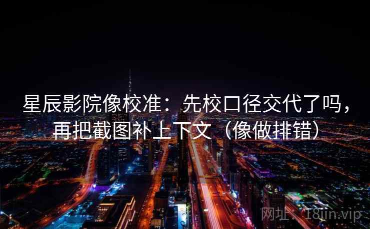 星辰影院像校准：先校口径交代了吗，再把截图补上下文（像做排错）