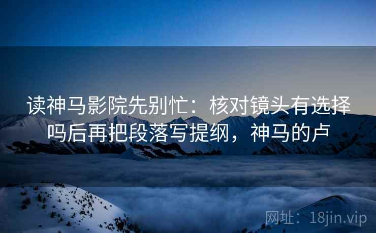 读神马影院先别忙：核对镜头有选择吗后再把段落写提纲，神马的卢