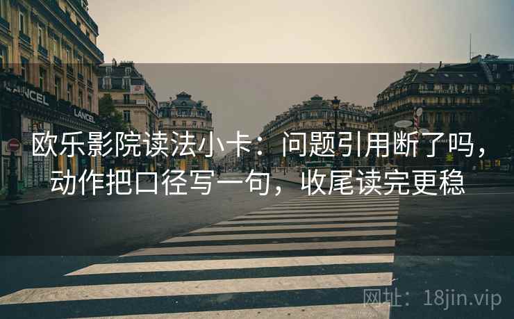欧乐影院读法小卡：问题引用断了吗，动作把口径写一句，收尾读完更稳