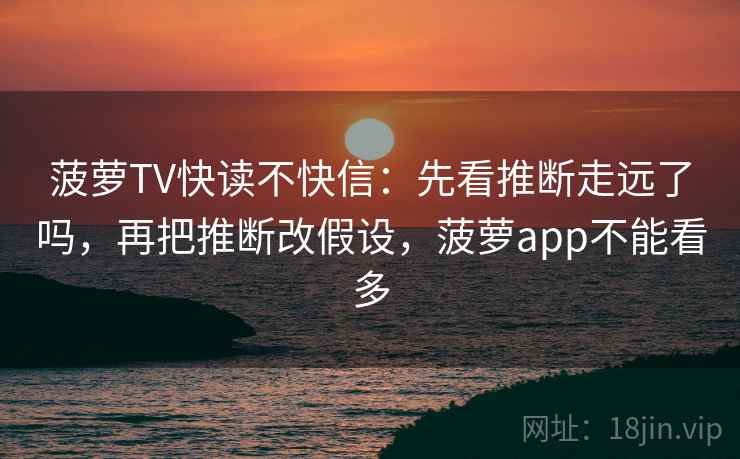 菠萝TV快读不快信：先看推断走远了吗，再把推断改假设，菠萝app不能看多