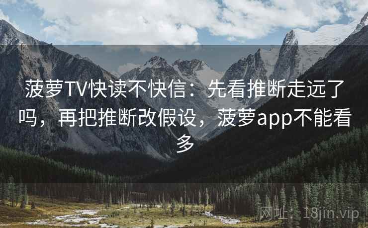 菠萝TV快读不快信：先看推断走远了吗，再把推断改假设，菠萝app不能看多