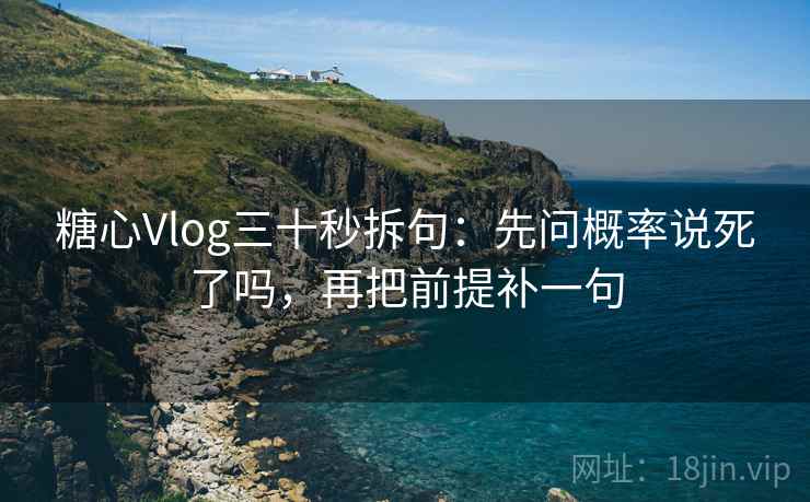 糖心Vlog三十秒拆句：先问概率说死了吗，再把前提补一句
