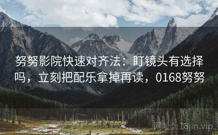 努努影院快速对齐法：盯镜头有选择吗，立刻把配乐拿掉再读，0168努努