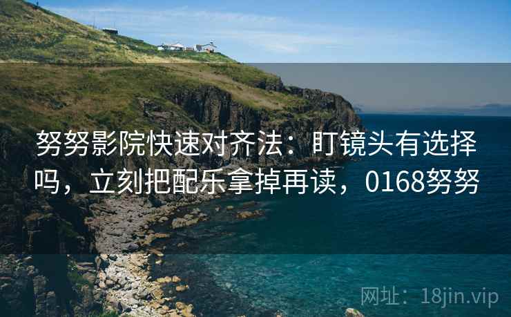 努努影院快速对齐法：盯镜头有选择吗，立刻把配乐拿掉再读，0168努努