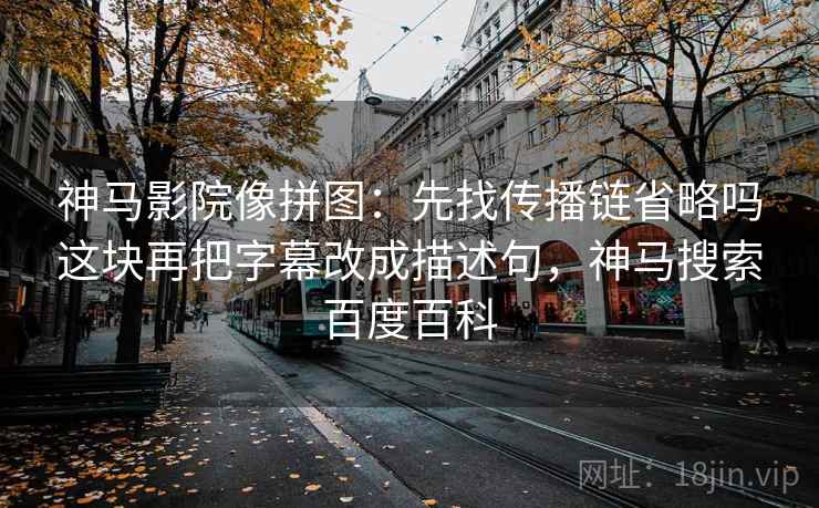 神马影院像拼图：先找传播链省略吗这块再把字幕改成描述句，神马搜索百度百科