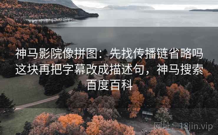 神马影院像拼图：先找传播链省略吗这块再把字幕改成描述句，神马搜索百度百科