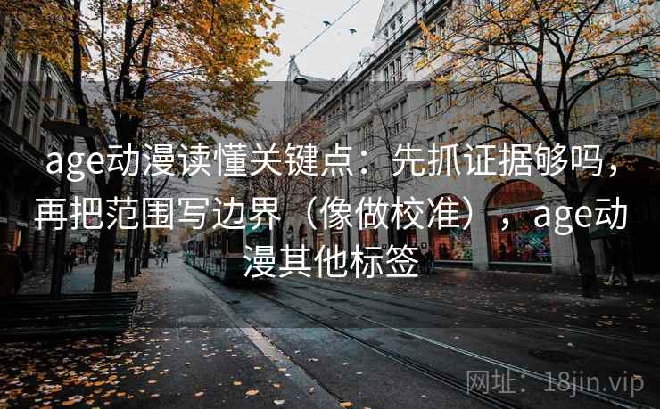 age动漫读懂关键点：先抓证据够吗，再把范围写边界（像做校准），age动漫其他标签