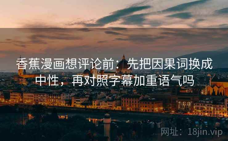 香蕉漫画想评论前：先把因果词换成中性，再对照字幕加重语气吗