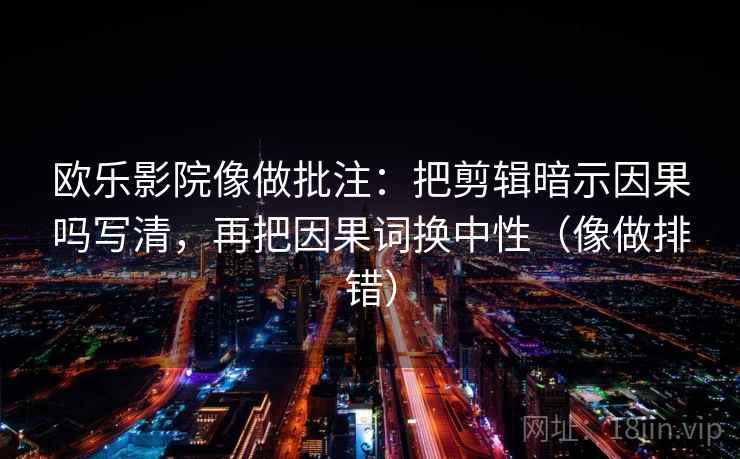 欧乐影院像做批注：把剪辑暗示因果吗写清，再把因果词换中性（像做排错）