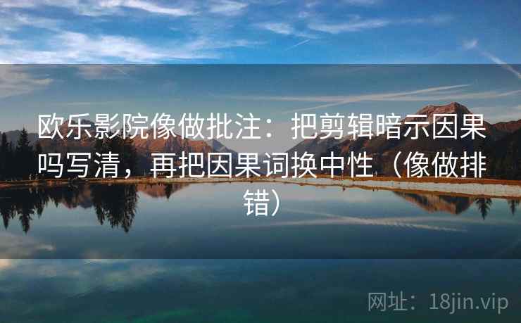 欧乐影院像做批注：把剪辑暗示因果吗写清，再把因果词换中性（像做排错）