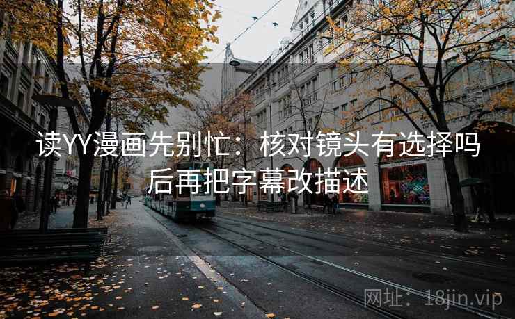 读YY漫画先别忙：核对镜头有选择吗后再把字幕改描述