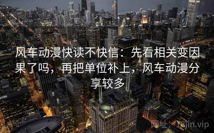 风车动漫快读不快信：先看相关变因果了吗，再把单位补上，风车动漫分享较多