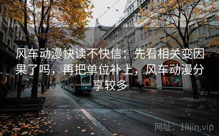风车动漫快读不快信：先看相关变因果了吗，再把单位补上，风车动漫分享较多