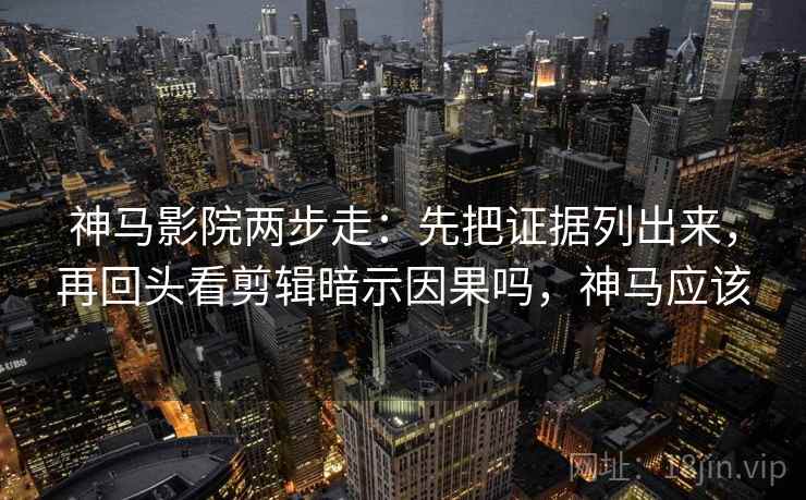 神马影院两步走：先把证据列出来，再回头看剪辑暗示因果吗，神马应该