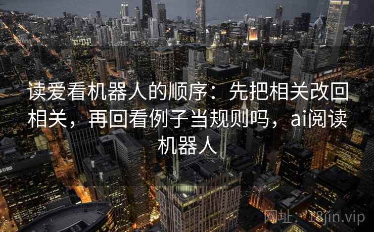 读爱看机器人的顺序：先把相关改回相关，再回看例子当规则吗，ai阅读机器人