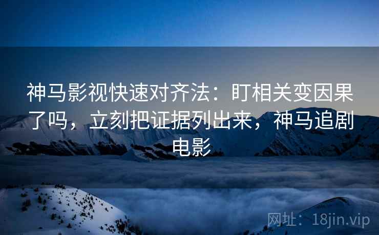 神马影视快速对齐法：盯相关变因果了吗，立刻把证据列出来，神马追剧电影